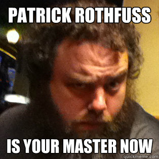 Patrick rothfuss is your master now  