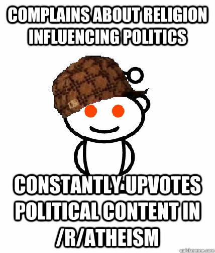 Complains about religion influencing politics Constantly upvotes political content in /r/atheism  Scumbag Reddit