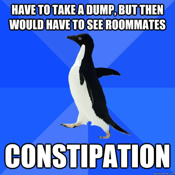 Have to take a dump, but then would have to see roommates Constipation  Socially Awkward Penguin