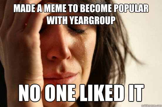 made a meme to become popular with yeargroup no one liked it  First World Problems