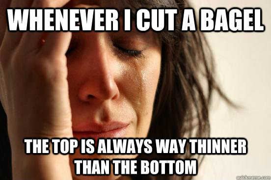 Whenever i cut a bagel the top is always way thinner than the bottom  First World Problems