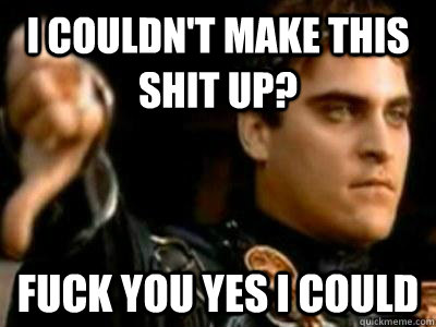 I couldn't make this shit up? Fuck you yes I could  Downvoting Roman