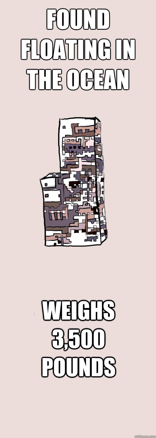 found Floating in the ocean
 weighs 3,500 pounds - found Floating in the ocean
 weighs 3,500 pounds  Missingno