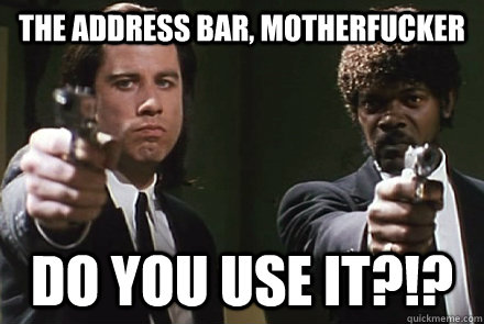 The address bar, motherfucker DO YOU USE IT?!?  