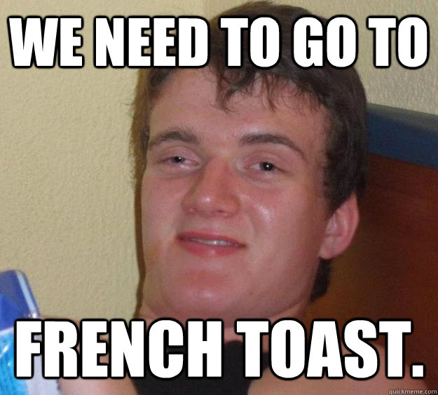 We need to go to French Toast.  10 Guy