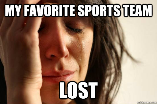 my favorite sports team lost  First World Problems