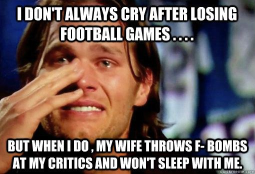 i don't always cry after losing football games . . . . but when i do , my wife throws f- bombs at my critics and won't sleep with me.  Crying Tom Brady