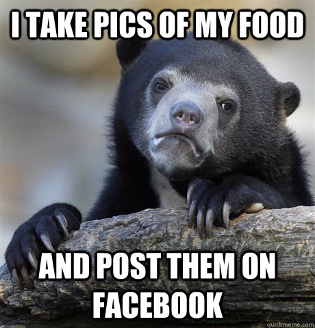 I take pics of my food And post them on facebook  Confession Bear
