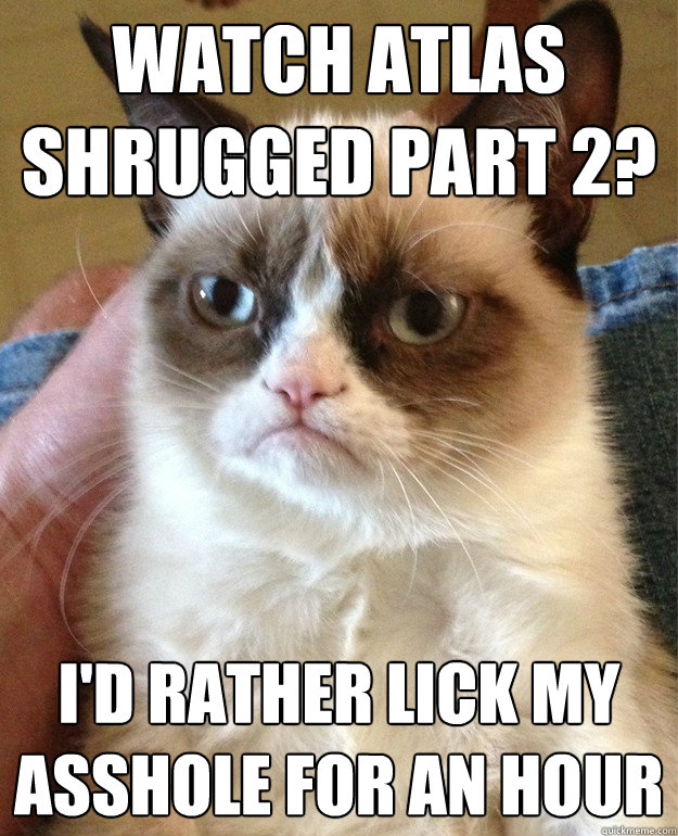 watch atlas shrugged part 2? i'd rather lick my asshole for an hour  Grumpy Cat