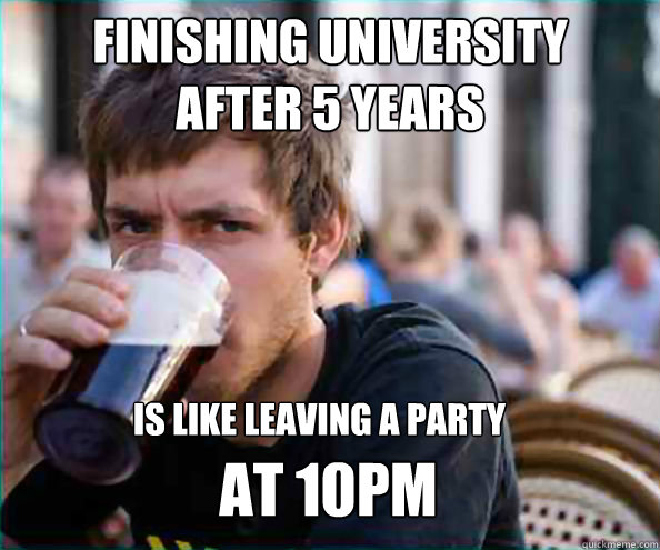 Finishing university
after 5 years is like leaving a party AT 10PM  Lazy College Senior