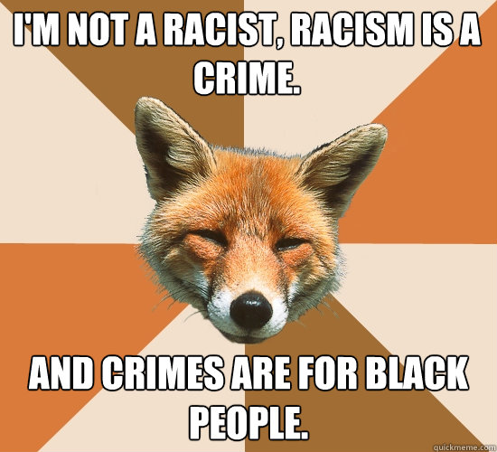 I'M NOT A RACIST, RACISM IS A CRIME. AND CRIMES ARE FOR BLACK PEOPLE. - I'M NOT A RACIST, RACISM IS A CRIME. AND CRIMES ARE FOR BLACK PEOPLE.  Condescending Fox