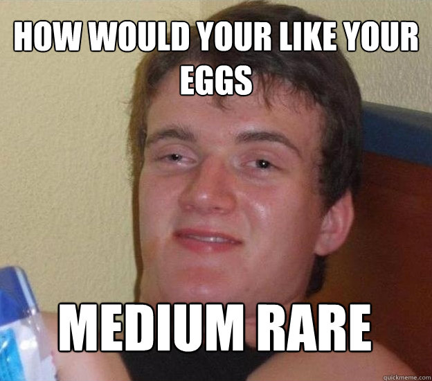 How would your like your eggs MEDIUM RARE  