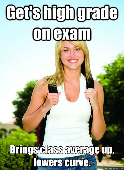 Get's high grade on exam Brings class average up, lowers curve. - Get's high grade on exam Brings class average up, lowers curve.  Scumbag Overachiever