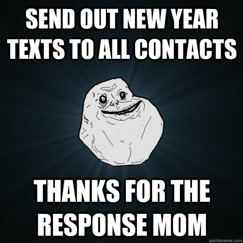 Send out New Year texts to all contacts thanks for the response mom - Send out New Year texts to all contacts thanks for the response mom  Forever Alone