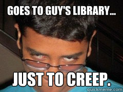 GOES TO GUY'S LIBRARY... JUST TO CREEP.  Creeper