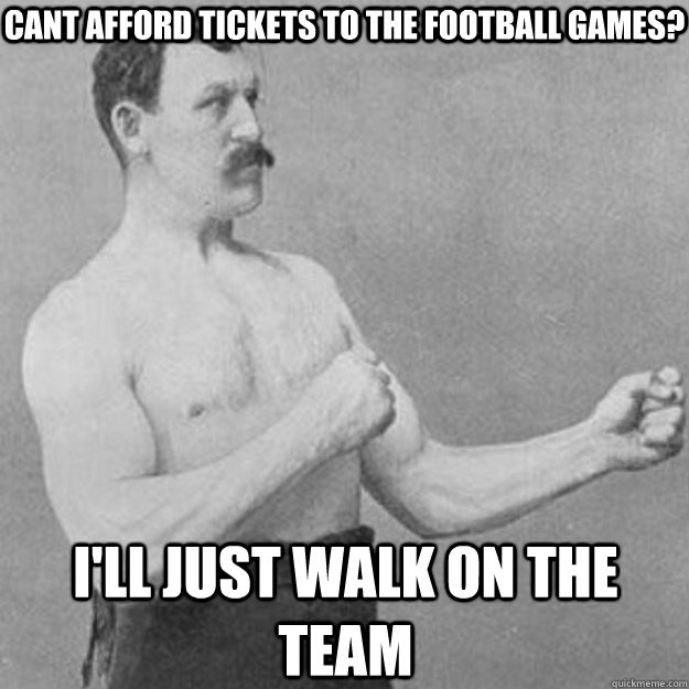 Cant Afford tickets to the football games? I'll just walk on the team  overly manly man