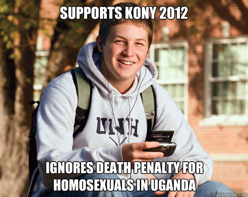 Supports kony 2012 Ignores death penalty for homosexuals in Uganda  College Freshman