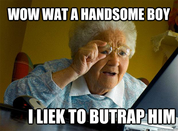 WOW WAT A HANDSOME BOY I LIEK TO BUTRAP HIM  Grandma finds the Internet