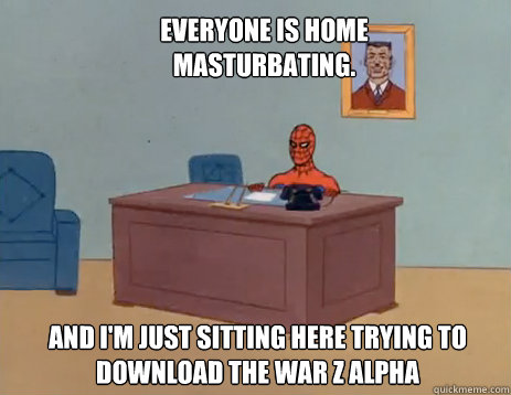 Everyone is home masturbating. And i'm just sitting here trying to download the War Z Alpha  masturbating spiderman