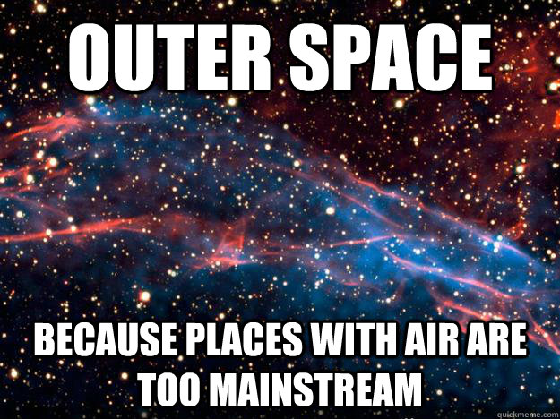 outer space because places with air are too mainstream - outer space because places with air are too mainstream  Why Hipsters Hate Oxygen