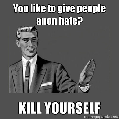 You like to give people anon hate?   kill yourself
