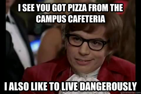 I SEE YOU GOT PIZZA FROM THE CAMPUS CAFETERIA I ALSO LIKE TO LIVE DANGEROUSLY  Dangerously - Austin Powers