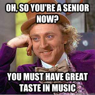 Oh, so you're a senior now? you must have great taste in music  Condescending Wonka