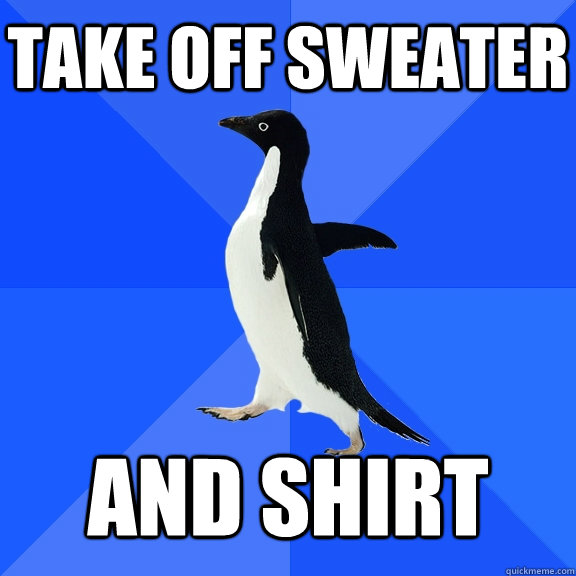 Take off sweater and shirt - Take off sweater and shirt  Socially Awkward Penguin