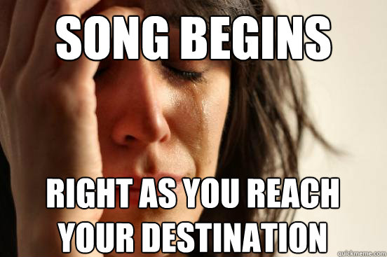 Song begins right as you reach your destination  First World Problems