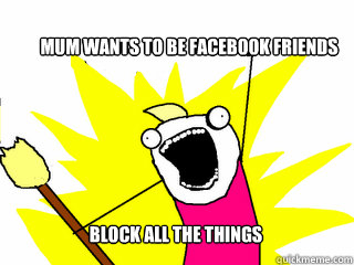 Mum wants to be facebook friends block all the things - Mum wants to be facebook friends block all the things  All The Things