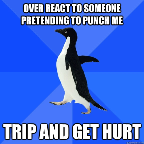 Over react to someone pretending to punch me Trip and get hurt  Socially Awkward Penguin