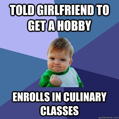 Told girlfriend to get a hobby enrolls in culinary classes - Told girlfriend to get a hobby enrolls in culinary classes  Success Kid
