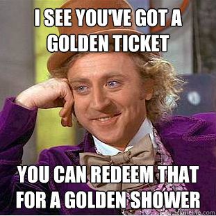 I SEE YOU'VE GOT A GOLDEN TICKET YOU CAN REDEEM THAT FOR A GOLDEN SHOWER  Creepy Wonka