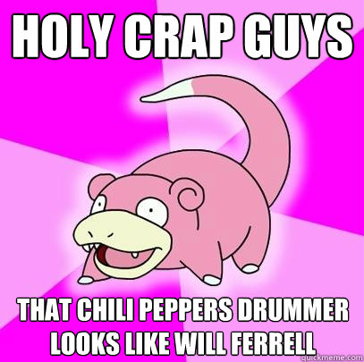 Holy crap guys That chili peppers drummer looks like will ferrell  Slowpoke