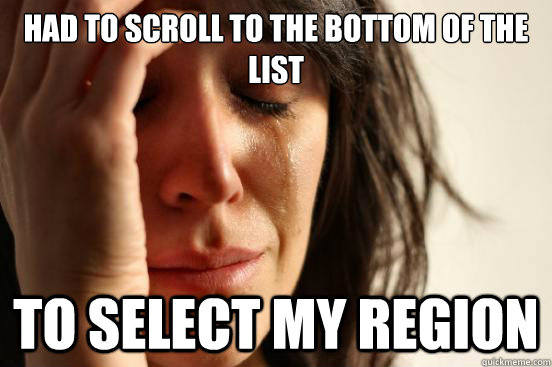 Had to scroll to the bottom of the list To select my region  First World Problems