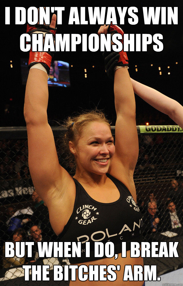 I don't always win championships But when I do, I break the bitches' arm.  Ronda Rousey
