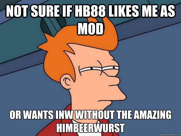 not sure if HB88 likes me as Mod or wants INW without the amazing Himbeerwurst - not sure if HB88 likes me as Mod or wants INW without the amazing Himbeerwurst  Futurama Fry