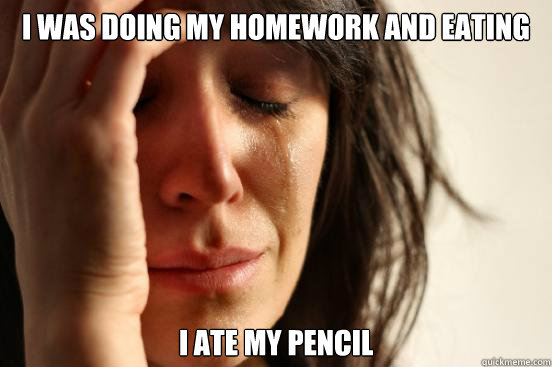 I was doing my homework and eating i ate my pencil  First World Problems