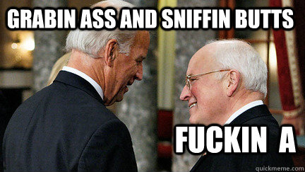 Grabin ass and sniffin butts Fuckin  A  vice presidents