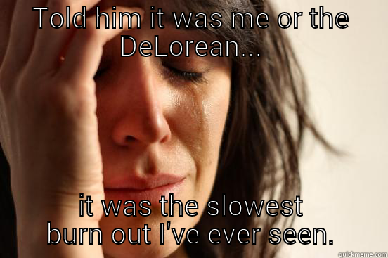 TOLD HIM IT WAS ME OR THE DELOREAN... IT WAS THE SLOWEST BURN OUT I'VE EVER SEEN. First World Problems