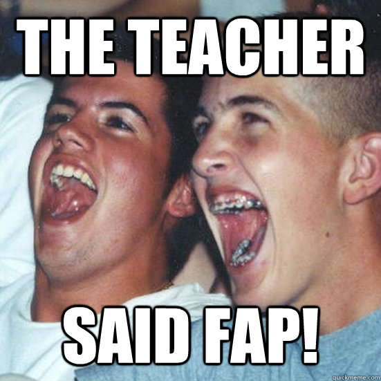 The teacher said FAP! - The teacher said FAP!  Immature high school guys