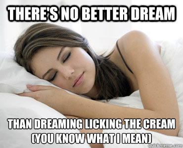 There's no better dream Than dreaming licking the cream 
(You know what i mean)  Sleep Meme
