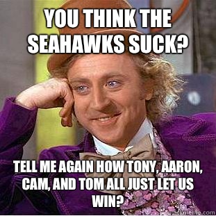 You think the seahawks suck? Tell me again how Tony, Aaron, Cam, and Tom all just let us win?  Condescending Wonka