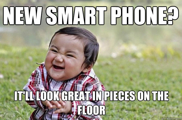 New Smart phone? It'll look great in pieces on the floor
 - New Smart phone? It'll look great in pieces on the floor
  Misc