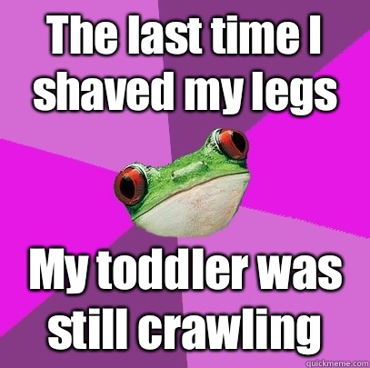 The last time I shaved my legs  My toddler was still crawling  Foul Bachelorette Frog