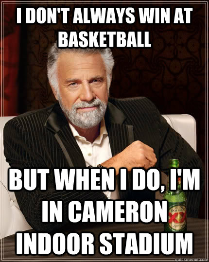 I don't always win at basketball but when I do, I'm in Cameron Indoor Stadium - I don't always win at basketball but when I do, I'm in Cameron Indoor Stadium  The Most Interesting Man In The World