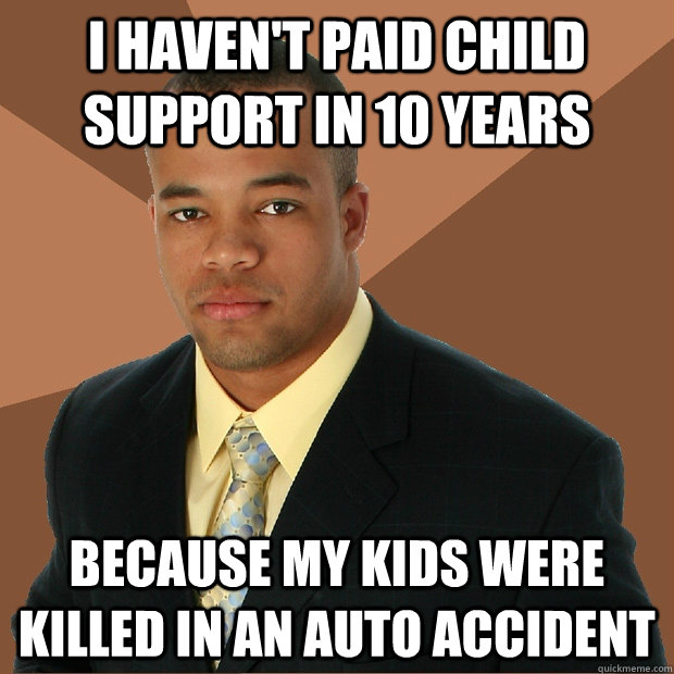 I haven't paid child support in 10 years because my kids were killed in an auto accident - I haven't paid child support in 10 years because my kids were killed in an auto accident  Successful Black Man