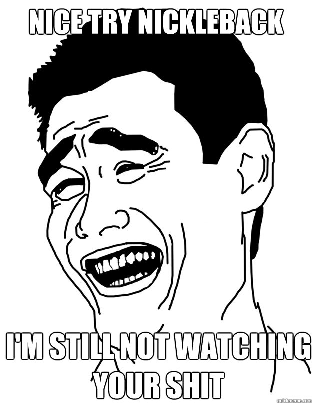 NICE TRY NICKLEBACK I'M STILL NOT WATCHING
YOUR SHIT  yao ming face