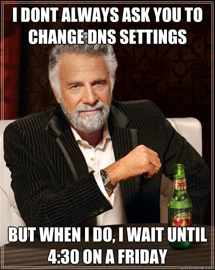 I dont always ask you to change DNS settings But when I do, I wait until 4:30 on a Friday - I dont always ask you to change DNS settings But when I do, I wait until 4:30 on a Friday  The Most Interesting Man In The World
