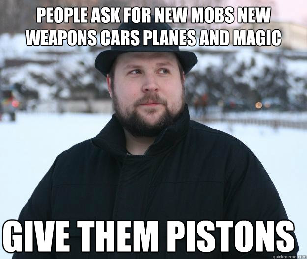People ask for new mobs new weapons cars planes and magic give them pistons  Advice Notch